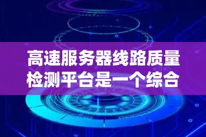高速服务器线路质量检测平台是一个综合性的系统，主要用于评估高速服务器网络的性能和质量。以下是该平台的详细介绍