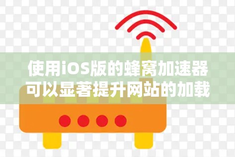 使用iOS版的蜂窝加速器可以显著提升网站的加载速度，但需要合理配置以平衡性能与用户体验。以下是一步步的指南