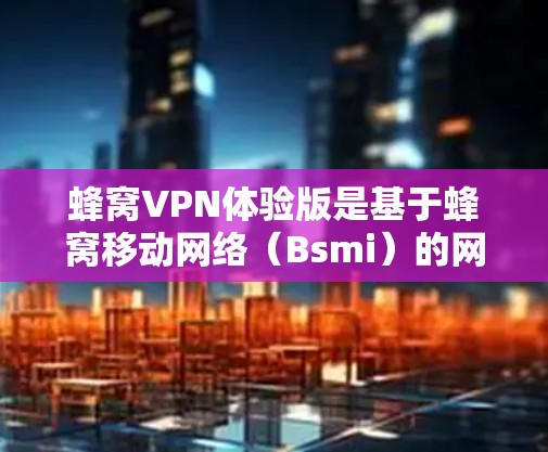 蜂窝VPN体验版是基于蜂窝移动网络（Bsmi）的网络服务，利用蜂窝的无线信号提供高速、稳定的网络连接。以下是对蜂窝VPN体验版的详细分析
