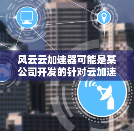 风云云加速器可能是某公司开发的针对云加速的解决方案，其国际节点可能是指该产品在全球范围内的运营或应用。以下是对风云云加速器国际节点的详细分析