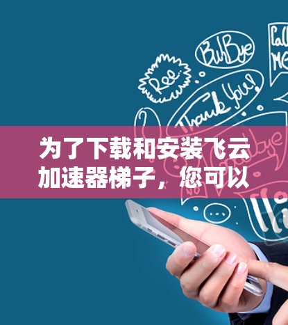 为了下载和安装飞云加速器梯子，您可以按照以下步骤进行