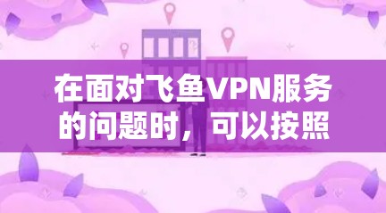 在面对飞鱼VPN服务的问题时，可以按照以下步骤进行排查和解决
