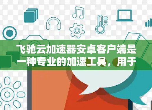 飞驰云加速器安卓客户端是一种专业的加速工具，用于提升下载速度和处理文件效率。以下是其基本功能和使用步骤的总结