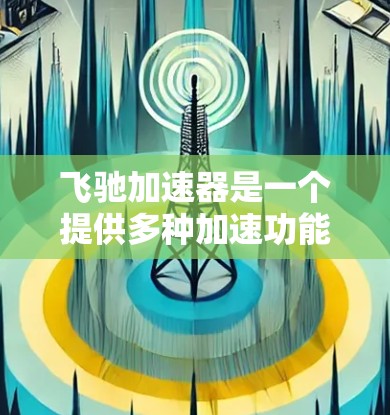 飞驰加速器是一个提供多种加速功能的应用程序，通常用于提升手机的性能和用户体验。以下是关于飞驰加速器的详细解答