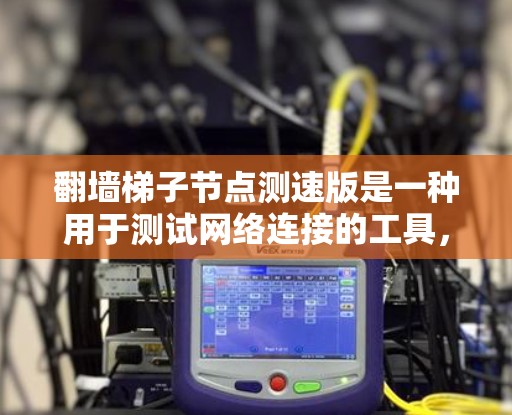 翻墙梯子节点测速版是一种用于测试网络连接的工具，通常用于验证服务器或网络设备的网络性能。它通过发送测试请求，记录网络响应时间来评估带宽、延迟等参数。以下是详细的步骤指南