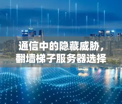 通信中的隐藏威胁，翻墙梯子服务器选择与使用解析