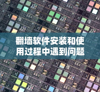 翻墙软件安装和使用过程中遇到问题时，可以按照以下步骤进行解决