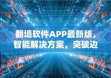 翻墙软件APP最新版，智能解决方案，突破边界