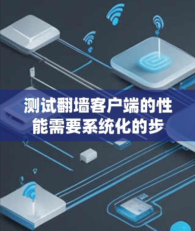 测试翻墙客户端的性能需要系统化的步骤和详细的测试环境设置，以确保其在实际使用中的稳定性和性能。以下是一个详细的计划