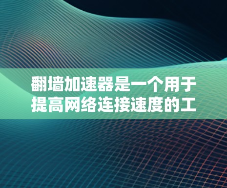 翻墙加速器是一个用于提高网络连接速度的工具，可以帮助用户在使用互联网时更快速地连接。以下是几个受欢迎的翻墙加速器，并根据其特色和用户评价进行分类