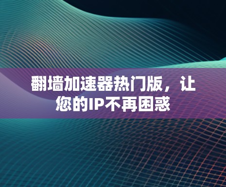 翻墙加速器热门版，让您的IP不再困惑