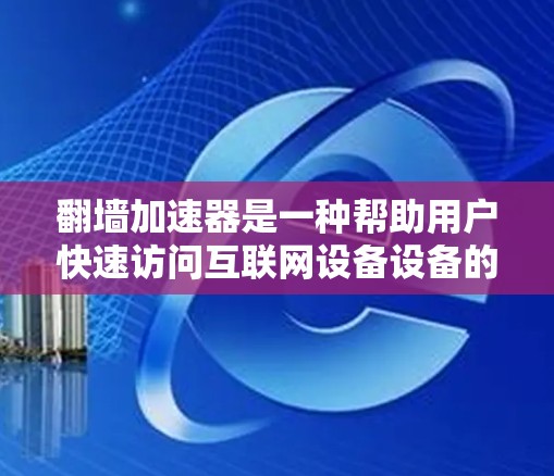 翻墙加速器是一种帮助用户快速访问互联网设备设备的工具，广泛应用于PC、手机等设备上。以下是对翻墙加速器的详细步骤和理解