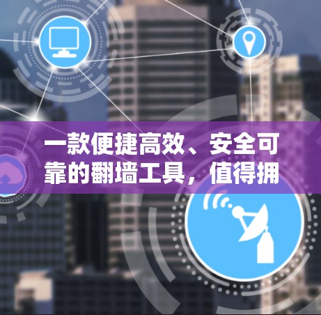 一款便捷高效、安全可靠的翻墙工具，值得拥有！