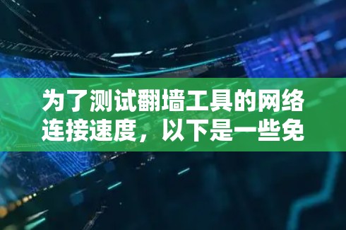 为了测试翻墙工具的网络连接速度，以下是一些免费的测速工具的推荐，以及如何使用它们