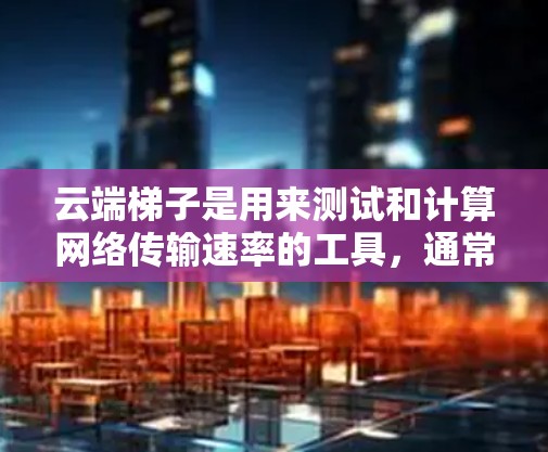 云端梯子是用来测试和计算网络传输速率的工具，通常用于测试和计算传输速率。以下是测量云端梯子传输速率的步骤