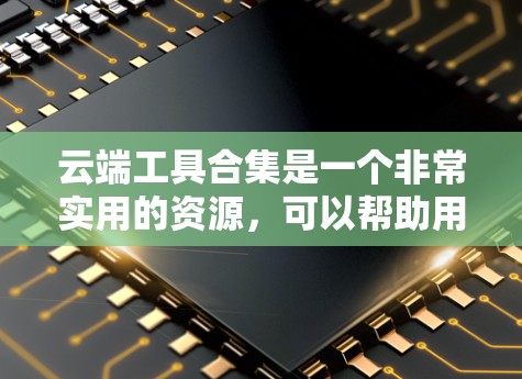 云端工具合集是一个非常实用的资源，可以帮助用户管理多种类型的文件和数据。以下是一些常见的云端工具合集，根据你的需求来选择适合的工具