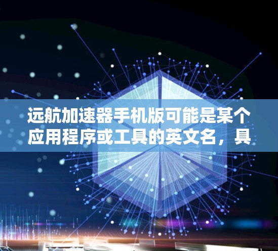 远航加速器手机版可能是某个应用程序或工具的英文名，具体含义需要结合上下文来确定。如果这是一个中文应用或工具的英文名，可能有多种解释。以下是一些可能的解释