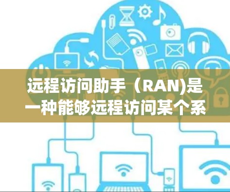 远程访问助手（RAN)是一种能够远程访问某个系统或设备的工具，广泛应用于远程登录、数据同步和安全监控等领域。以下是其详细的信息