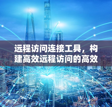 远程访问连接工具，构建高效远程访问的高效解决方案