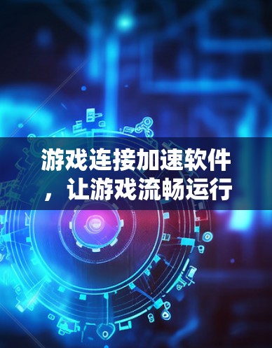 游戏连接加速软件，让游戏流畅运行，不再被延迟