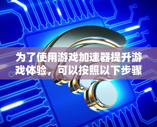 为了使用游戏加速器提升游戏体验，可以按照以下步骤操作