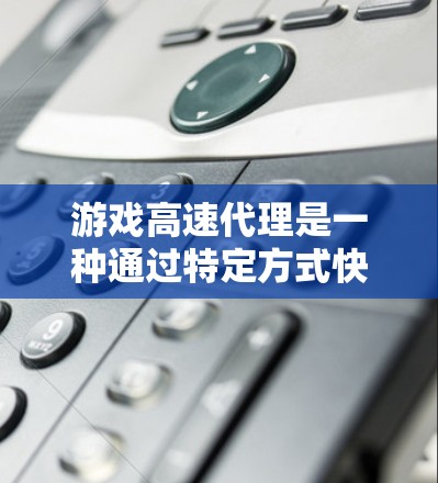 游戏高速代理是一种通过特定方式快速获取或管理游戏相关服务或角色的策略。以下是一些可能涉及的方面和信息