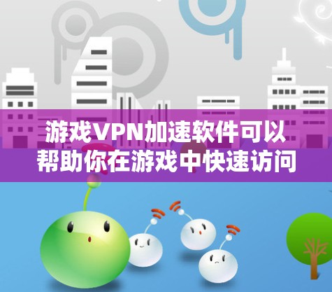 游戏VPN加速软件可以帮助你在游戏中快速访问游戏内容，同时也能在网课或学习中提升速度。以下是一些推荐的VPN加速软件