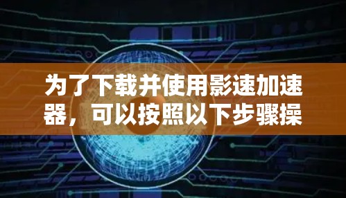 为了下载并使用影速加速器，可以按照以下步骤操作