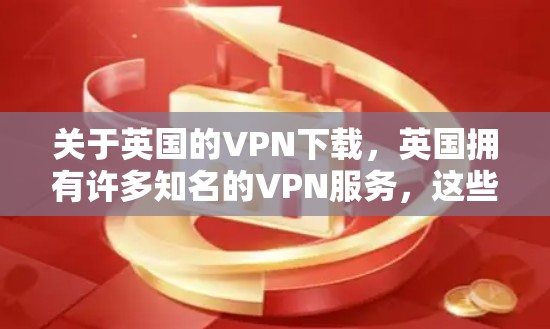 关于英国的VPN下载，英国拥有许多知名的VPN服务，这些服务可以帮助用户访问全球范围内的内容。以下是一些主要的英国VPN服务类型和特点