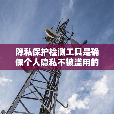 隐私保护检测工具是确保个人隐私不被滥用的重要工具，涉及多个技术领域，如机器学习、数据加密、身份验证等。以下是对该主题的逐步总结和分析