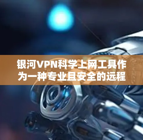 银河VPN科学上网工具作为一种专业且安全的远程访问服务，旨在为用户提供科学计算和高效分析的环境。以下是对这一工具的详细总结