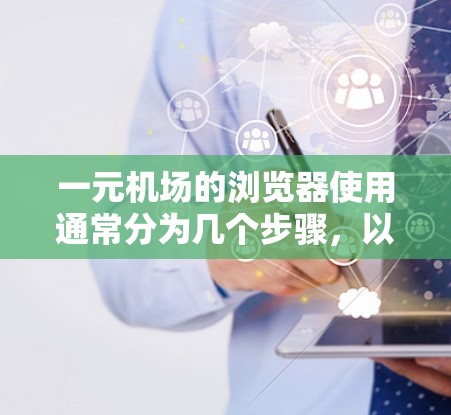 一元机场的浏览器使用通常分为几个步骤，以下是详细的指南