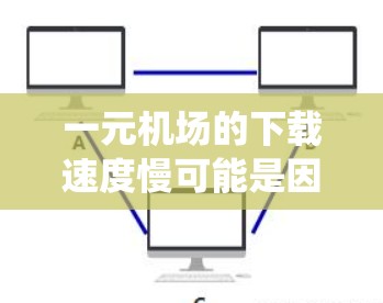 一元机场的下载速度慢可能是因为多种原因导致的，例如网络连接慢、浏览器性能下降、缓存过多、系统资源不足等。以下是一些可能的解决方法