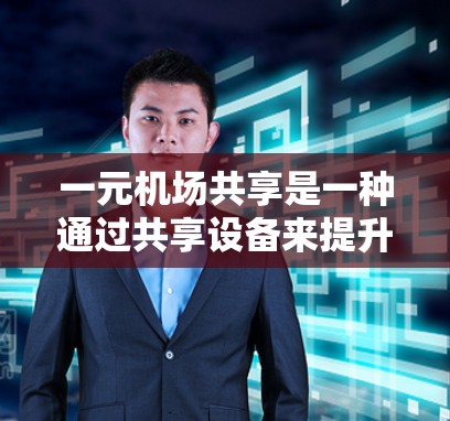 一元机场共享是一种通过共享设备来提升机场效率和改善服务的策略。以下是对该概念的详细分析