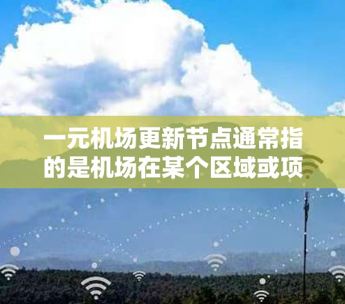 一元机场更新节点通常指的是机场在某个区域或项目上的新规划或建设工作，可能涉及建筑物、道路、设施等的更新和建设。以下是一元机场更新节点的可能内容和推进方案