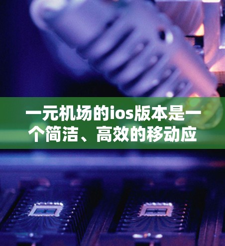 一元机场的ios版本是一个简洁、高效的移动应用，专为一元机场设计，适合预算有限的用户。以下是对该应用的详细分析