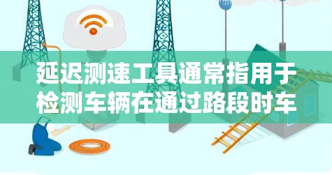 延迟测速工具通常指用于检测车辆在通过路段时车速与车速计显示值之间的偏差，从而监控交通流量和速度变化的工具。以下是一些延迟测速工具的详细介绍