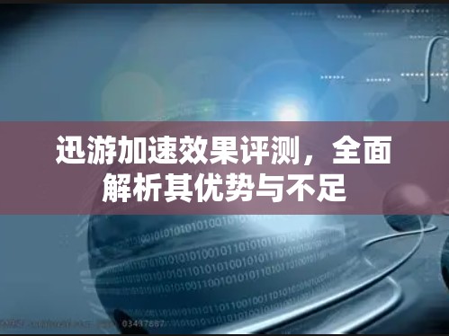 迅游加速效果评测，全面解析其优势与不足