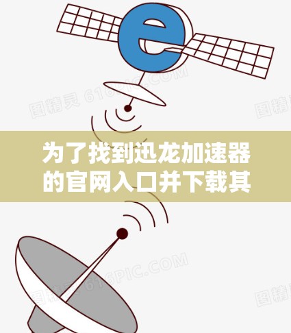 为了找到迅龙加速器的官网入口并下载其加速软件，可以按照以下步骤进行