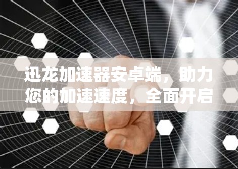 迅龙加速器安卓端，助力您的加速速度，全面开启加速之旅！