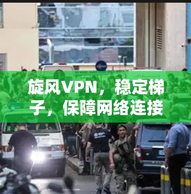 旋风VPN，稳定梯子，保障网络连接的可靠