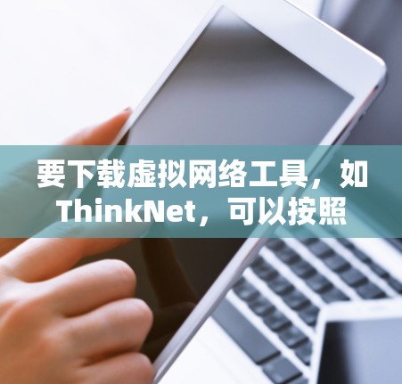 要下载虚拟网络工具，如ThinkNet，可以按照以下步骤进行