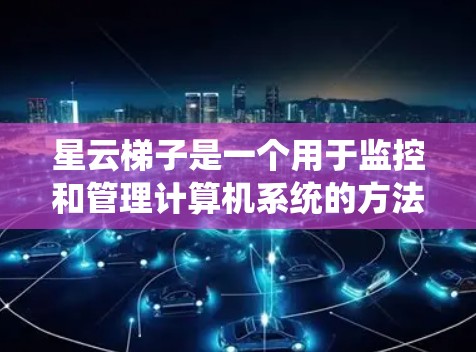 星云梯子是一个用于监控和管理计算机系统的方法，旨在帮助管理员查看、监控和管理计算机资源。以下是安装星云梯子的详细步骤