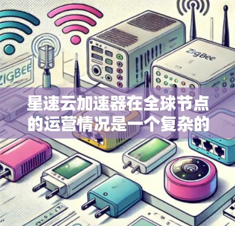 星速云加速器在全球节点的运营情况是一个复杂的全球趋势，涉及多个国家和地区。以下是对星速云加速器全球节点的总结