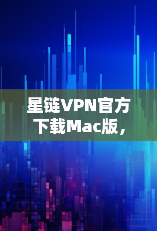 星链VPN官方下载Mac版，为Mac用户带来的高效 VPN 体验