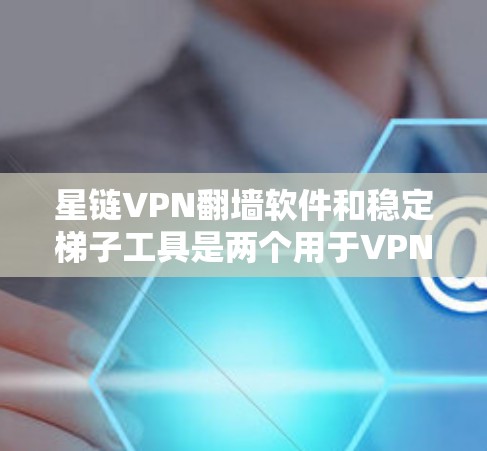 星链VPN翻墙软件和稳定梯子工具是两个用于VPN的安全性和连接管理的工具，但它们的功能和使用方式有所不同。以下是它们的区别和结合使用方式的详细总结