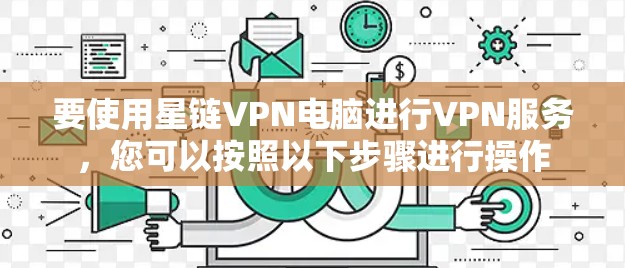 要使用星链VPN电脑进行VPN服务，您可以按照以下步骤进行操作