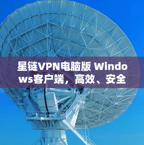 星链VPN电脑版 Windows客户端，高效、安全、可靠的一站式VPN解决方案