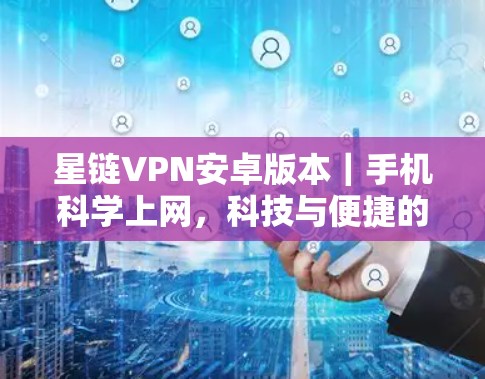 星链VPN安卓版本｜手机科学上网，科技与便捷的完美融合