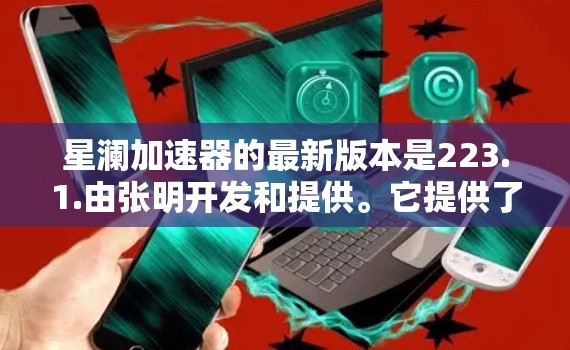 星澜加速器的最新版本是223.1.由张明开发和提供。它提供了多方面的加速功能，包括网页加速、网络加速、手机加速、平板加速、电脑加速和网页叠加。以下是关于该工具的详细介绍